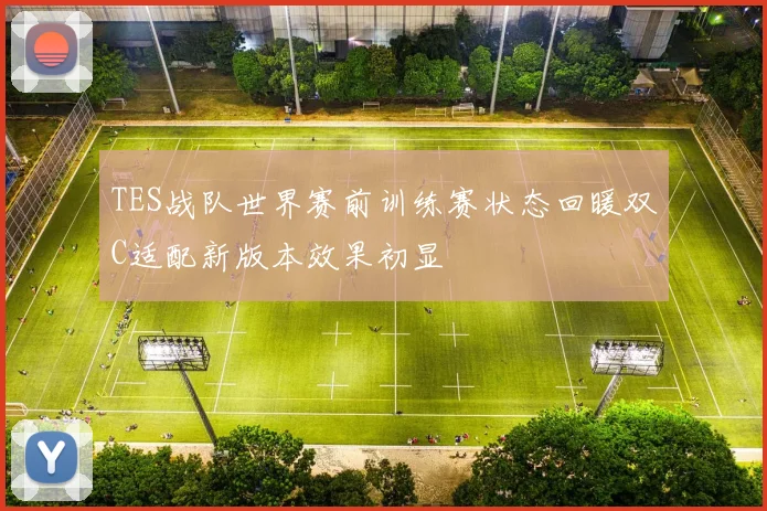 TES战队世界赛前训练赛状态回暖双C适配新版本效果初显